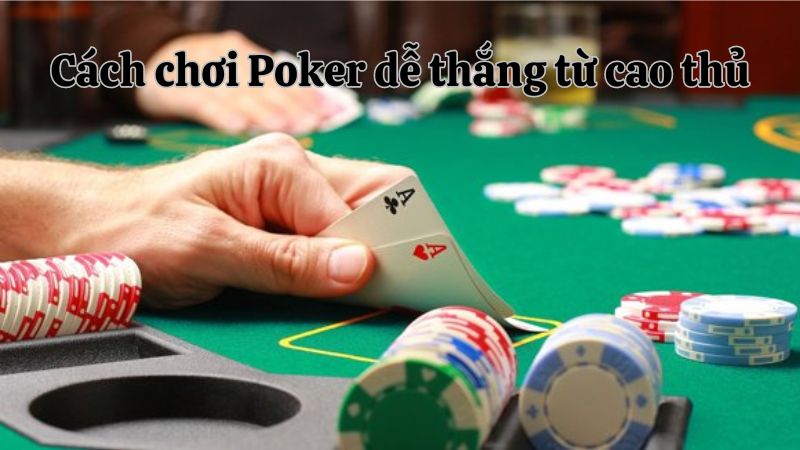 Cách Chơi Bài Poker Dễ Thắng Từ Các Cao Thủ